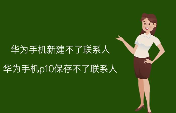 华为手机新建不了联系人 华为手机p10保存不了联系人？